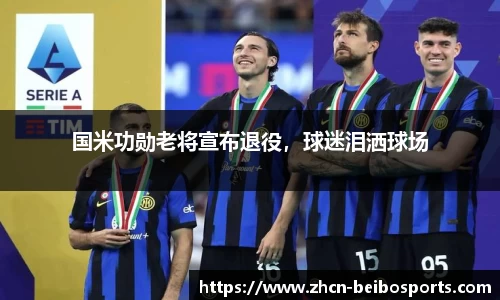 国米功勋老将宣布退役，球迷泪洒球场