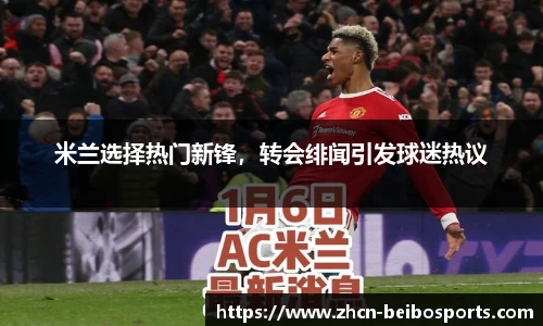 米兰选择热门新锋，转会绯闻引发球迷热议