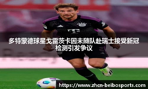 多特蒙德球星戈雷茨卡因未随队赴瑞士接受新冠检测引发争议