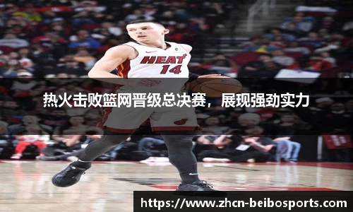 热火击败篮网晋级总决赛，展现强劲实力