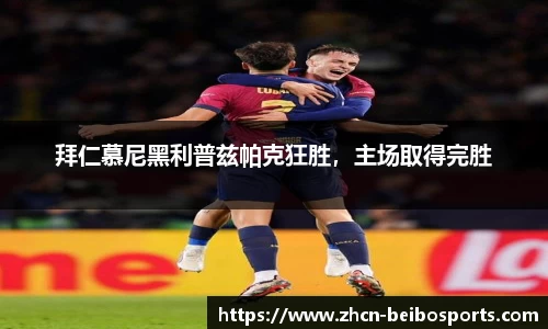 拜仁慕尼黑利普兹帕克狂胜，主场取得完胜