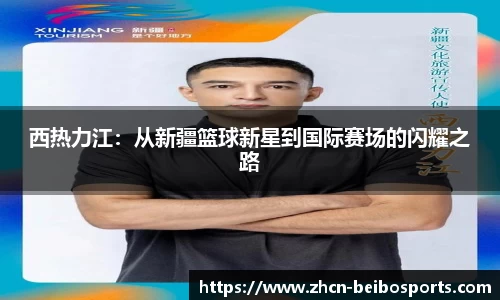 西热力江：从新疆篮球新星到国际赛场的闪耀之路