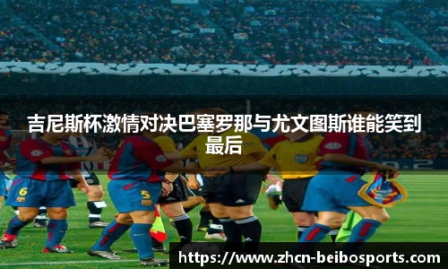 吉尼斯杯激情对决巴塞罗那与尤文图斯谁能笑到最后