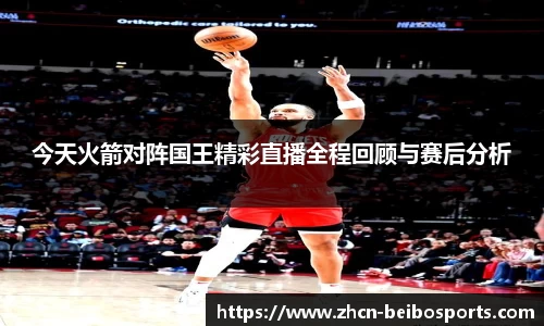 今天火箭对阵国王精彩直播全程回顾与赛后分析