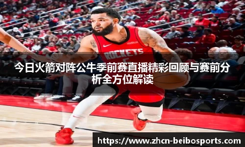 今日火箭对阵公牛季前赛直播精彩回顾与赛前分析全方位解读