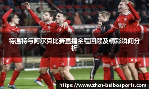 特温特与阿尔克比赛直播全程回顾及精彩瞬间分析