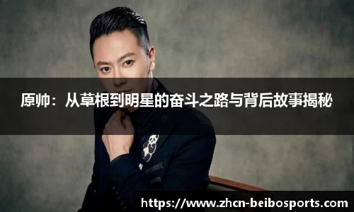 原帅：从草根到明星的奋斗之路与背后故事揭秘