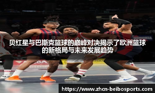 贝红星与巴斯克篮球的巅峰对决揭示了欧洲篮球的新格局与未来发展趋势