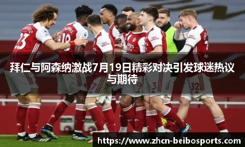 拜仁与阿森纳激战7月19日精彩对决引发球迷热议与期待