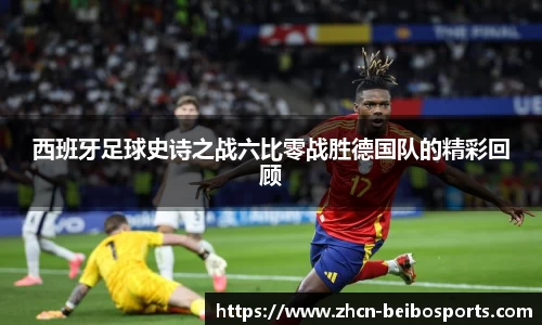 西班牙足球史诗之战六比零战胜德国队的精彩回顾