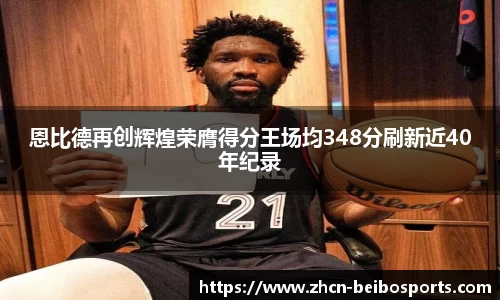 恩比德再创辉煌荣膺得分王场均348分刷新近40年纪录