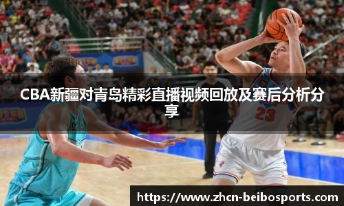 CBA新疆对青岛精彩直播视频回放及赛后分析分享