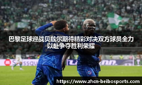 巴黎足球迎战贝兹尔期待精彩对决双方球员全力以赴争夺胜利荣耀