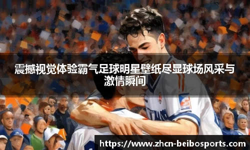 震撼视觉体验霸气足球明星壁纸尽显球场风采与激情瞬间