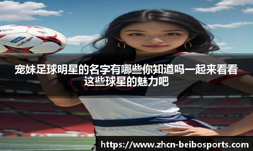 宠妹足球明星的名字有哪些你知道吗一起来看看这些球星的魅力吧