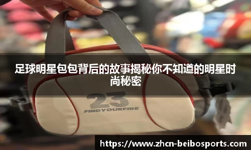 足球明星包包背后的故事揭秘你不知道的明星时尚秘密