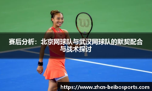 赛后分析：北京网球队与武汉网球队的默契配合与战术探讨