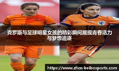 克罗斯与足球明星女孩的精彩瞬间展现青春活力与梦想追逐